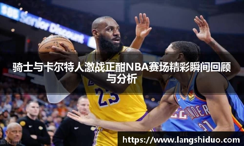 骑士与卡尔特人激战正酣NBA赛场精彩瞬间回顾与分析