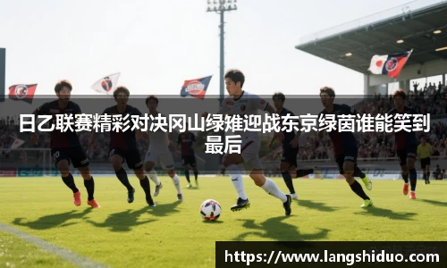 日乙联赛精彩对决冈山绿雉迎战东京绿茵谁能笑到最后