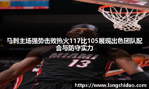 马刺主场强势击败热火117比105展现出色团队配合与防守实力