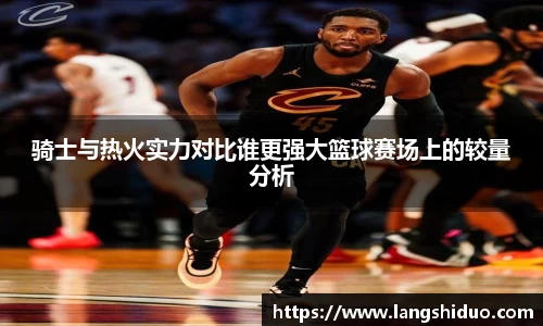骑士与热火实力对比谁更强大篮球赛场上的较量分析